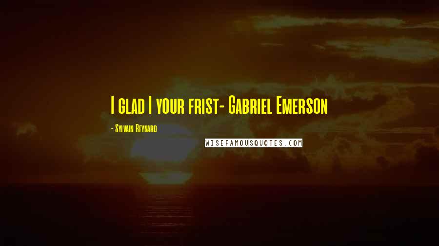 Sylvain Reynard Quotes: I glad I your frist- Gabriel Emerson