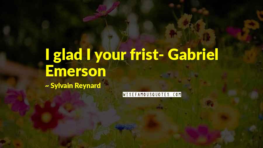 Sylvain Reynard Quotes: I glad I your frist- Gabriel Emerson