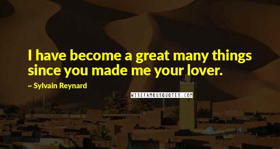 Sylvain Reynard Quotes: I have become a great many things since you made me your lover.