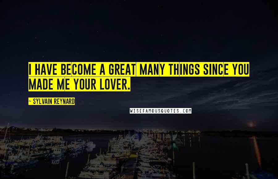 Sylvain Reynard Quotes: I have become a great many things since you made me your lover.