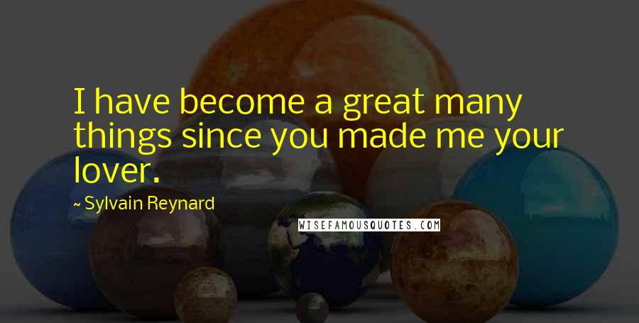 Sylvain Reynard Quotes: I have become a great many things since you made me your lover.