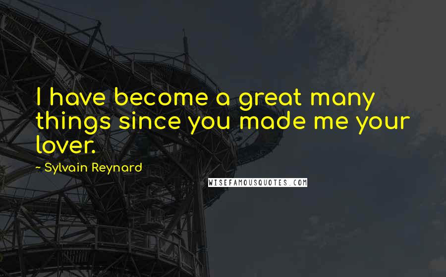 Sylvain Reynard Quotes: I have become a great many things since you made me your lover.