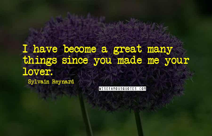 Sylvain Reynard Quotes: I have become a great many things since you made me your lover.