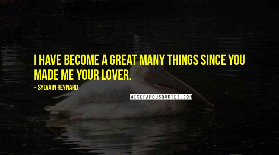 Sylvain Reynard Quotes: I have become a great many things since you made me your lover.