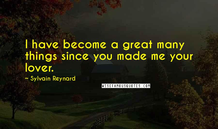 Sylvain Reynard Quotes: I have become a great many things since you made me your lover.