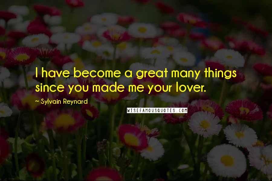Sylvain Reynard Quotes: I have become a great many things since you made me your lover.