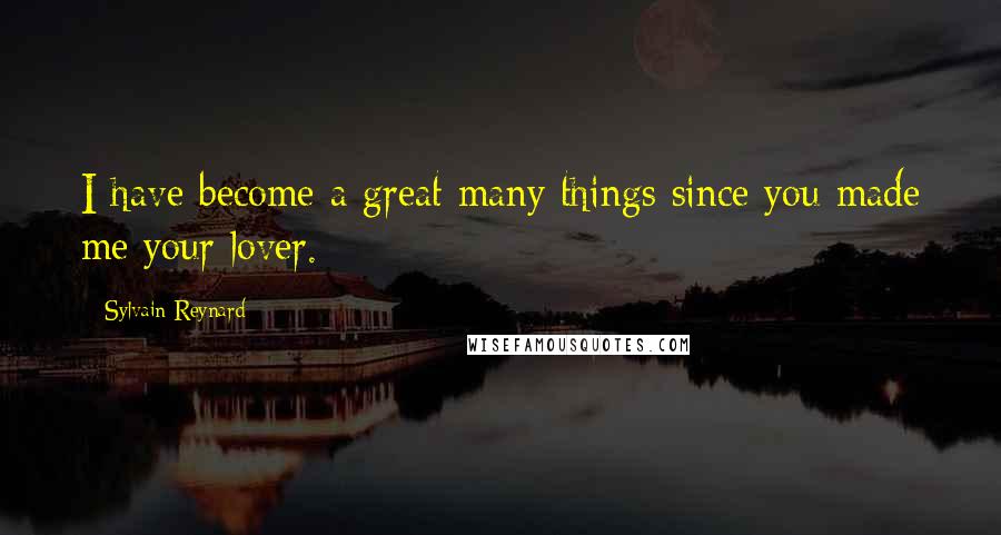 Sylvain Reynard Quotes: I have become a great many things since you made me your lover.