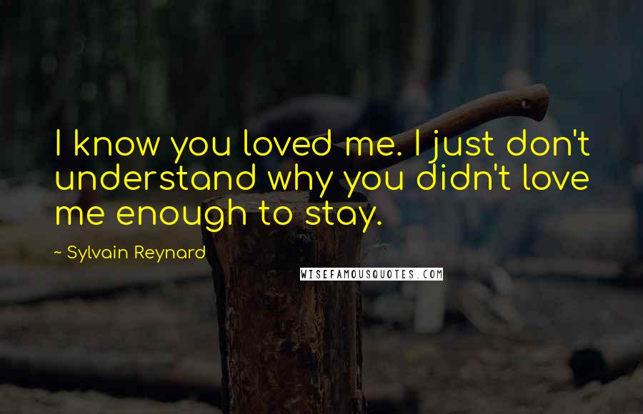 Sylvain Reynard Quotes: I know you loved me. I just don't understand why you didn't love me enough to stay.