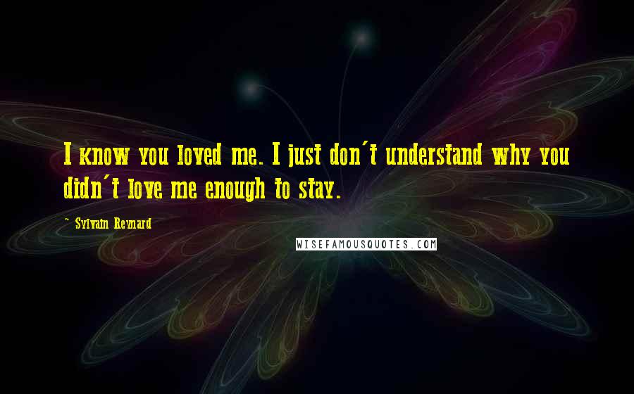 Sylvain Reynard Quotes: I know you loved me. I just don't understand why you didn't love me enough to stay.