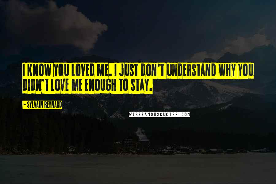 Sylvain Reynard Quotes: I know you loved me. I just don't understand why you didn't love me enough to stay.