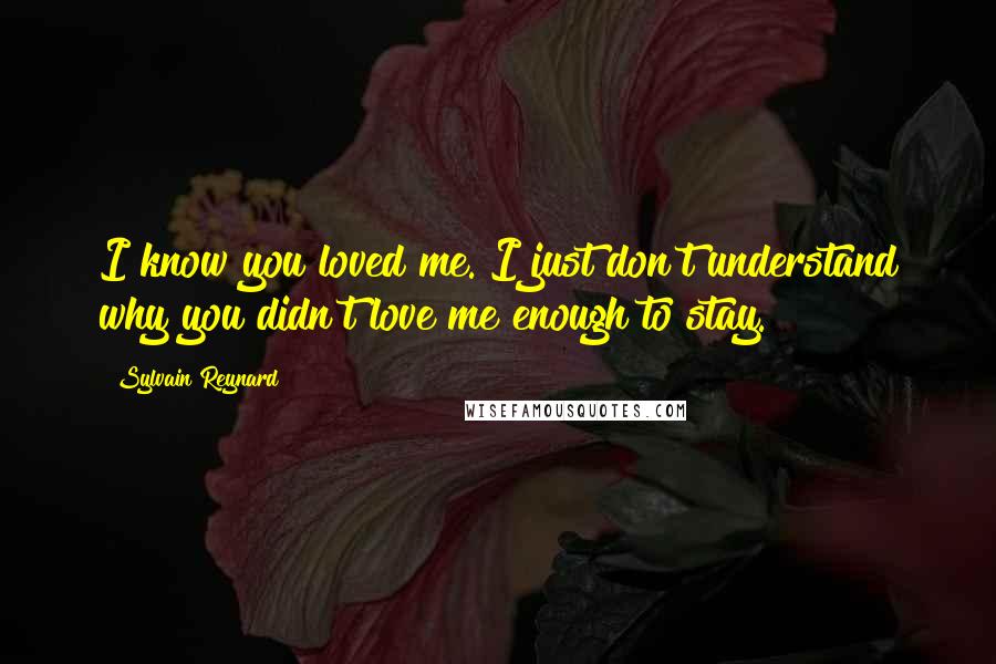 Sylvain Reynard Quotes: I know you loved me. I just don't understand why you didn't love me enough to stay.