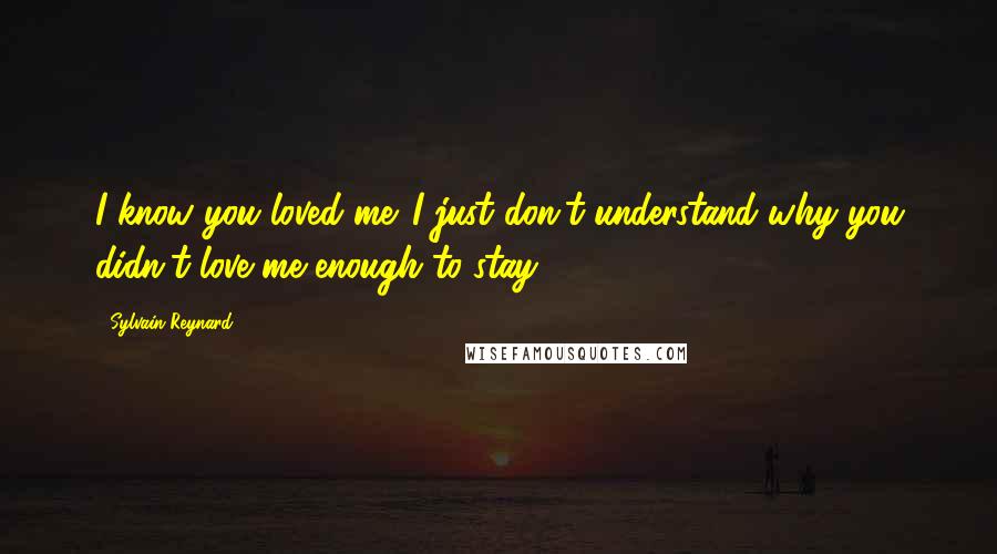 Sylvain Reynard Quotes: I know you loved me. I just don't understand why you didn't love me enough to stay.