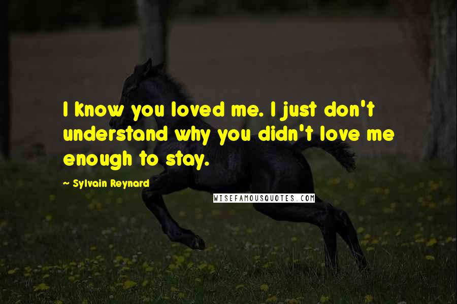 Sylvain Reynard Quotes: I know you loved me. I just don't understand why you didn't love me enough to stay.