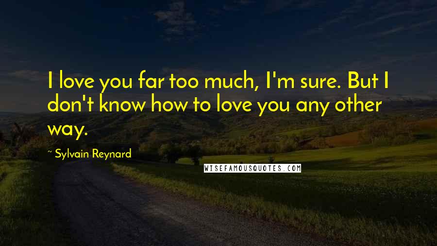 Sylvain Reynard Quotes: I love you far too much, I'm sure. But I don't know how to love you any other way.