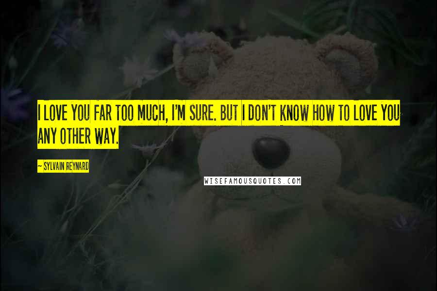 Sylvain Reynard Quotes: I love you far too much, I'm sure. But I don't know how to love you any other way.