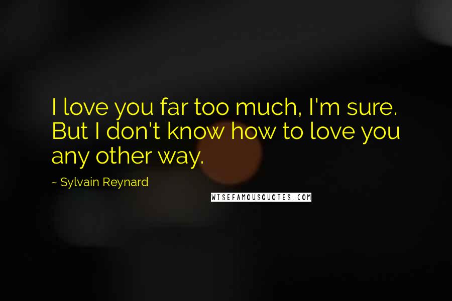 Sylvain Reynard Quotes: I love you far too much, I'm sure. But I don't know how to love you any other way.