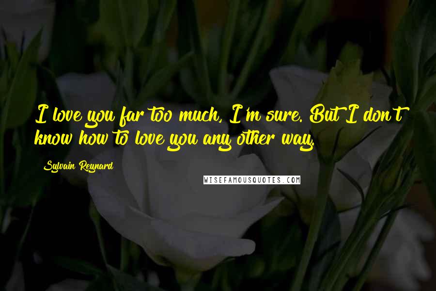 Sylvain Reynard Quotes: I love you far too much, I'm sure. But I don't know how to love you any other way.
