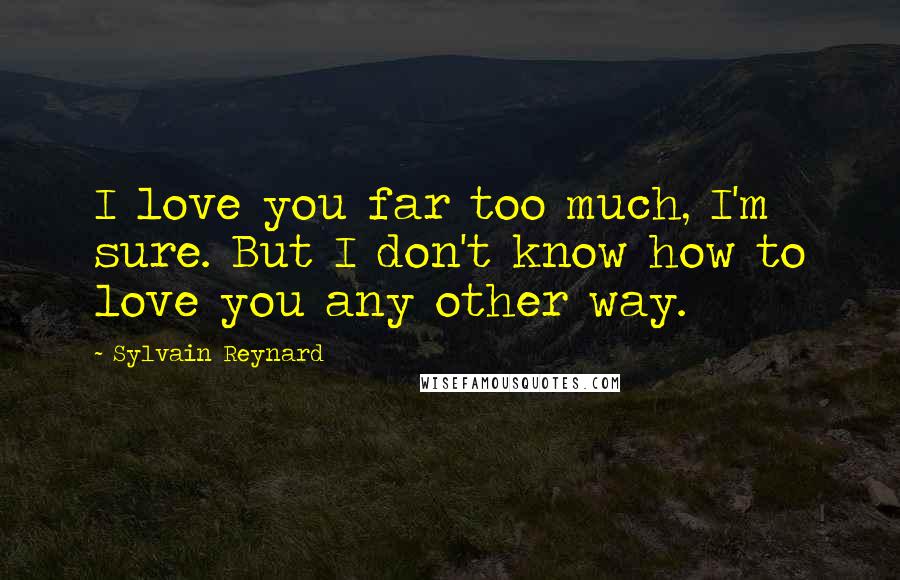 Sylvain Reynard Quotes: I love you far too much, I'm sure. But I don't know how to love you any other way.