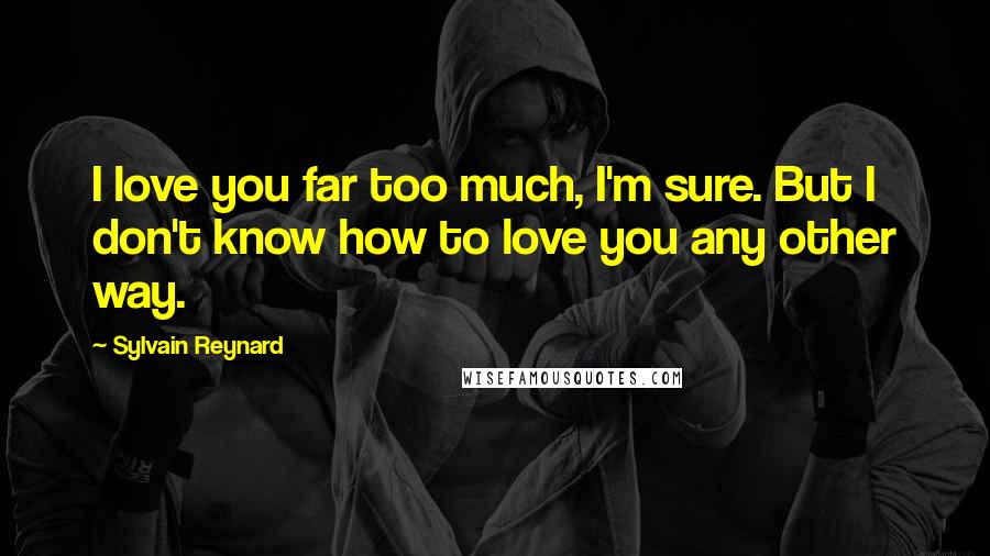 Sylvain Reynard Quotes: I love you far too much, I'm sure. But I don't know how to love you any other way.