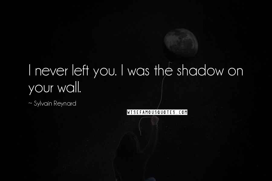 Sylvain Reynard Quotes: I never left you. I was the shadow on your wall.