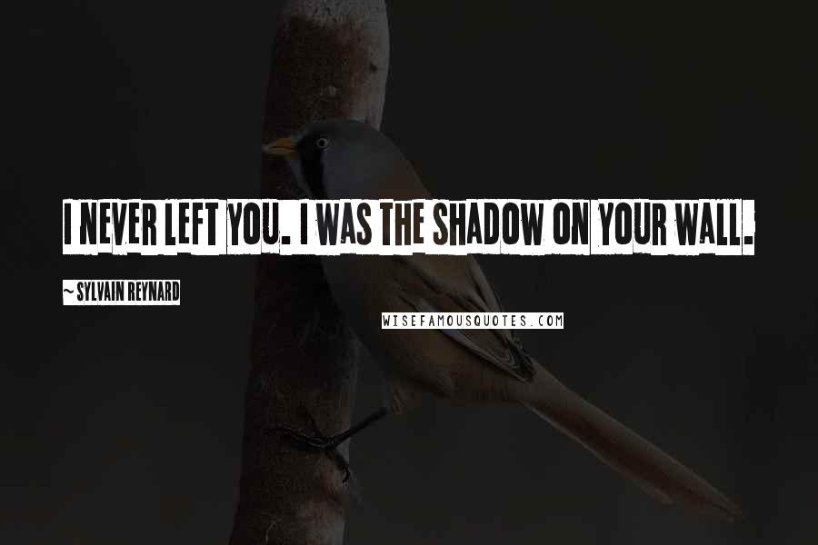 Sylvain Reynard Quotes: I never left you. I was the shadow on your wall.