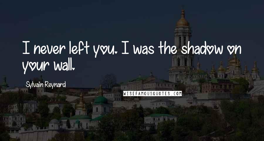 Sylvain Reynard Quotes: I never left you. I was the shadow on your wall.