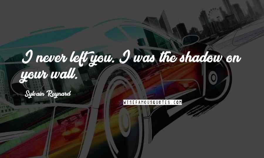 Sylvain Reynard Quotes: I never left you. I was the shadow on your wall.