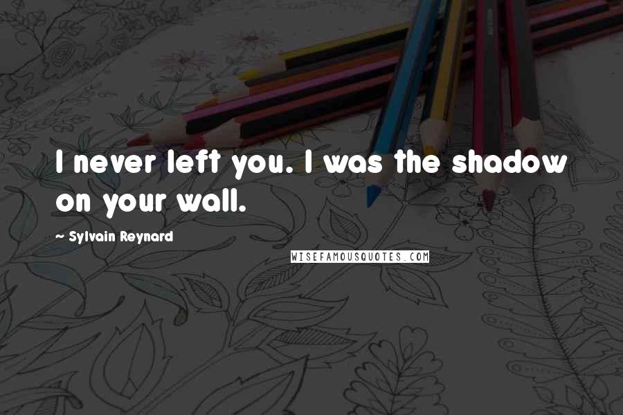 Sylvain Reynard Quotes: I never left you. I was the shadow on your wall.