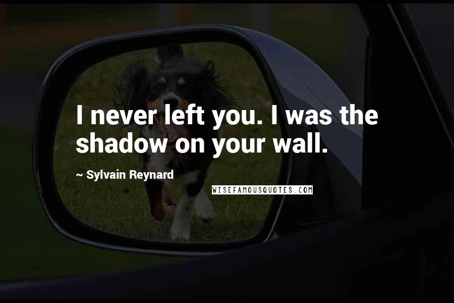 Sylvain Reynard Quotes: I never left you. I was the shadow on your wall.