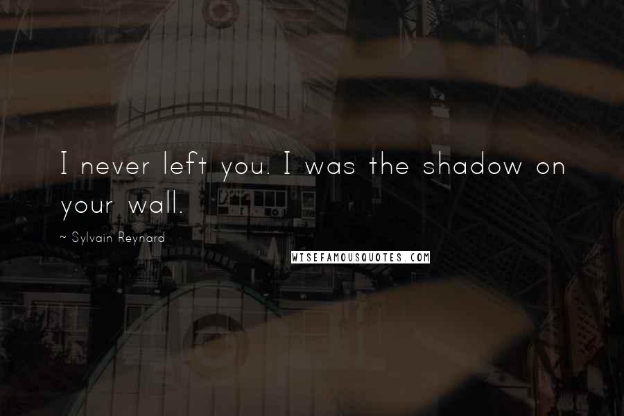 Sylvain Reynard Quotes: I never left you. I was the shadow on your wall.