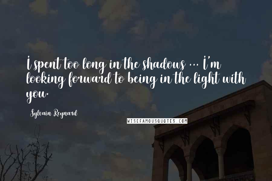 Sylvain Reynard Quotes: I spent too long in the shadows ... I'm looking forward to being in the light with you.