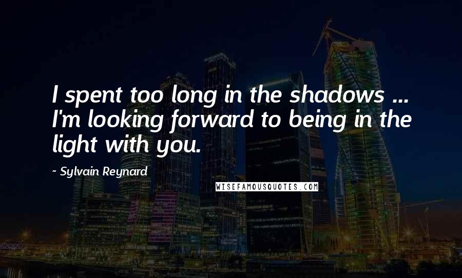 Sylvain Reynard Quotes: I spent too long in the shadows ... I'm looking forward to being in the light with you.