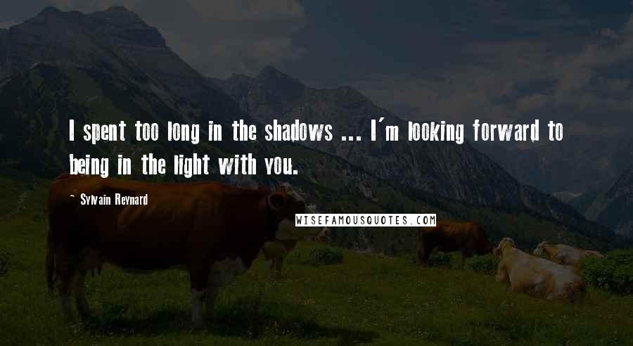 Sylvain Reynard Quotes: I spent too long in the shadows ... I'm looking forward to being in the light with you.