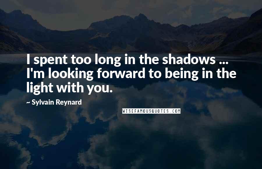 Sylvain Reynard Quotes: I spent too long in the shadows ... I'm looking forward to being in the light with you.