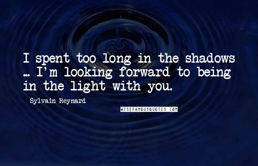 Sylvain Reynard Quotes: I spent too long in the shadows ... I'm looking forward to being in the light with you.