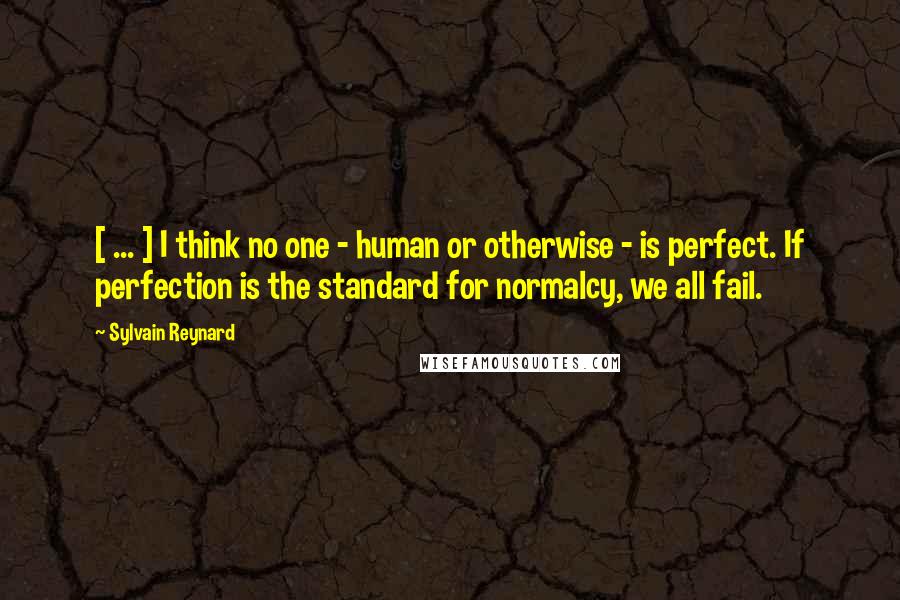 Sylvain Reynard Quotes: [ ... ] I think no one - human or otherwise - is perfect. If perfection is the standard for normalcy, we all fail.