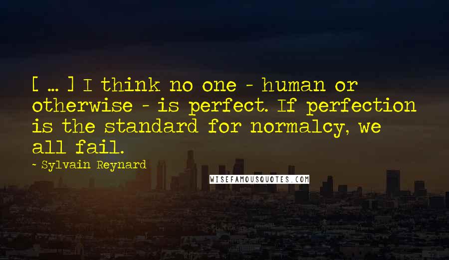 Sylvain Reynard Quotes: [ ... ] I think no one - human or otherwise - is perfect. If perfection is the standard for normalcy, we all fail.