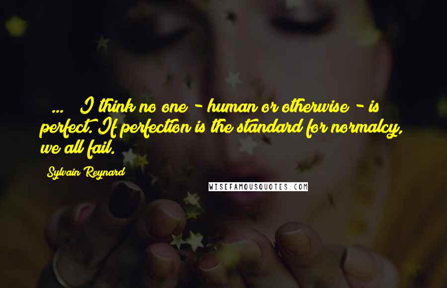 Sylvain Reynard Quotes: [ ... ] I think no one - human or otherwise - is perfect. If perfection is the standard for normalcy, we all fail.