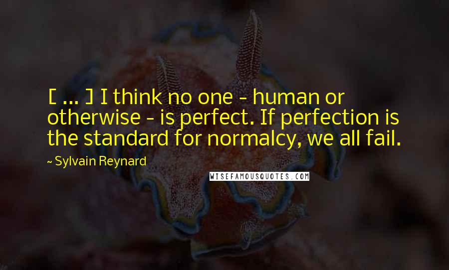 Sylvain Reynard Quotes: [ ... ] I think no one - human or otherwise - is perfect. If perfection is the standard for normalcy, we all fail.