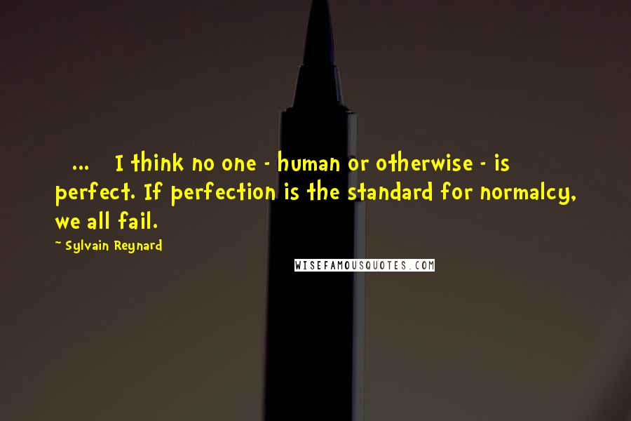 Sylvain Reynard Quotes: [ ... ] I think no one - human or otherwise - is perfect. If perfection is the standard for normalcy, we all fail.