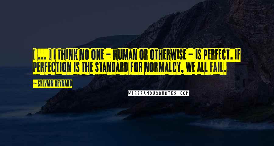 Sylvain Reynard Quotes: [ ... ] I think no one - human or otherwise - is perfect. If perfection is the standard for normalcy, we all fail.