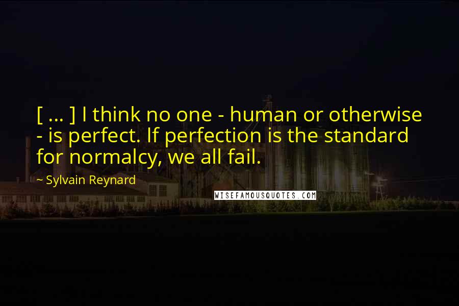 Sylvain Reynard Quotes: [ ... ] I think no one - human or otherwise - is perfect. If perfection is the standard for normalcy, we all fail.