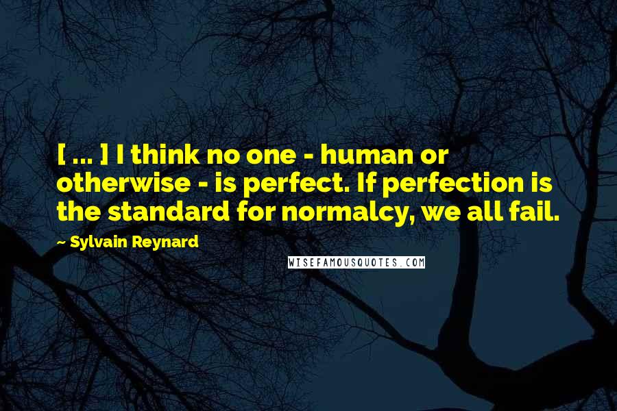 Sylvain Reynard Quotes: [ ... ] I think no one - human or otherwise - is perfect. If perfection is the standard for normalcy, we all fail.