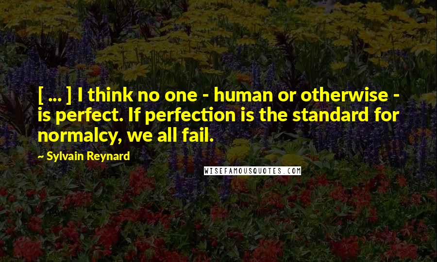 Sylvain Reynard Quotes: [ ... ] I think no one - human or otherwise - is perfect. If perfection is the standard for normalcy, we all fail.