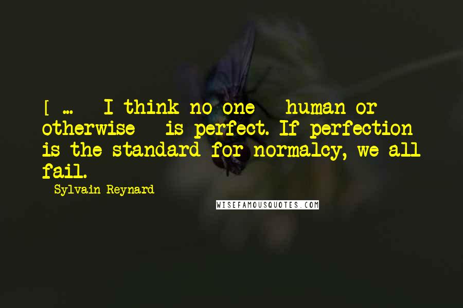 Sylvain Reynard Quotes: [ ... ] I think no one - human or otherwise - is perfect. If perfection is the standard for normalcy, we all fail.