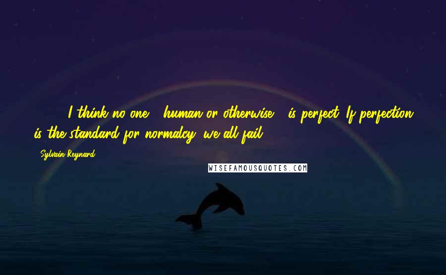 Sylvain Reynard Quotes: [ ... ] I think no one - human or otherwise - is perfect. If perfection is the standard for normalcy, we all fail.