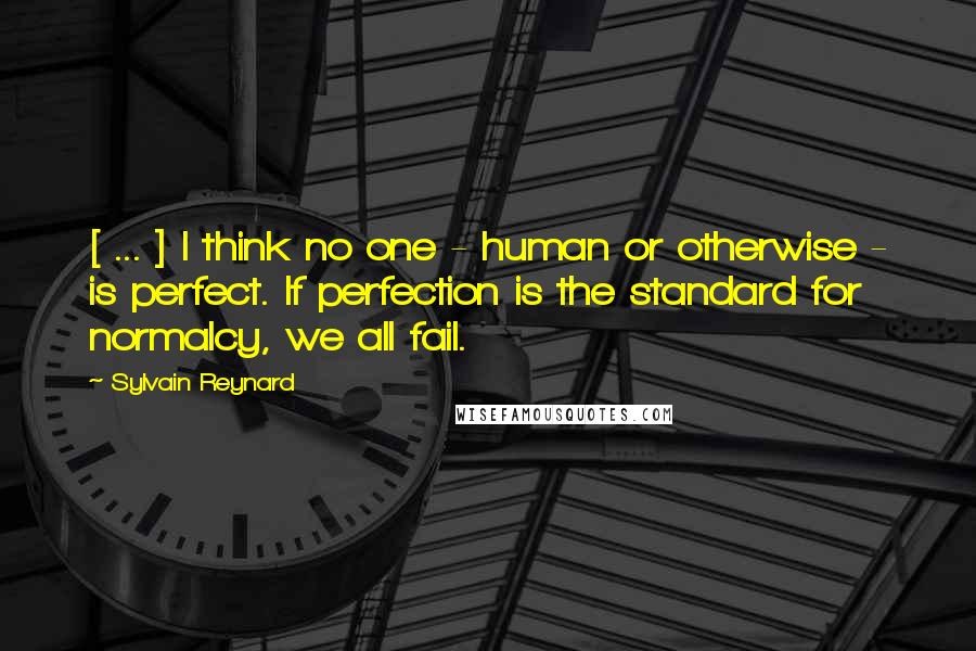Sylvain Reynard Quotes: [ ... ] I think no one - human or otherwise - is perfect. If perfection is the standard for normalcy, we all fail.