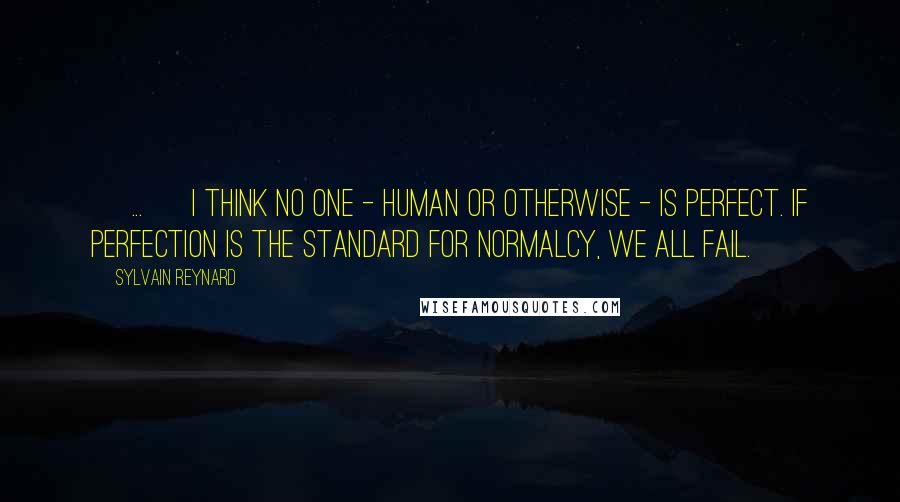 Sylvain Reynard Quotes: [ ... ] I think no one - human or otherwise - is perfect. If perfection is the standard for normalcy, we all fail.