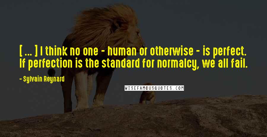 Sylvain Reynard Quotes: [ ... ] I think no one - human or otherwise - is perfect. If perfection is the standard for normalcy, we all fail.