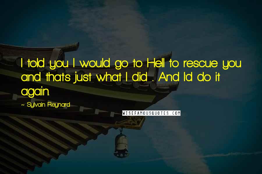 Sylvain Reynard Quotes: I told you I would go to Hell to rescue you and that's just what I did ... And I'd do it again.